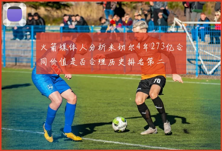 火箭媒体人分析米切尔4年273亿合同价值是否合理历史排名第二