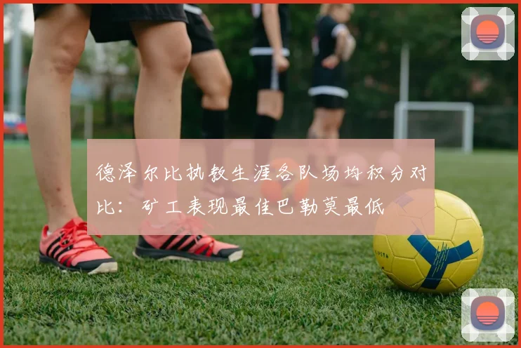 德泽尔比执教生涯各队场均积分对比：矿工表现最佳巴勒莫最低