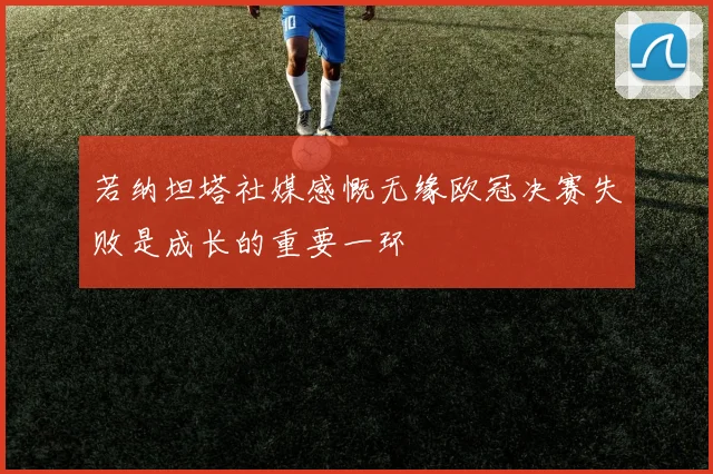 若纳坦塔社媒感慨无缘欧冠决赛失败是成长的重要一环