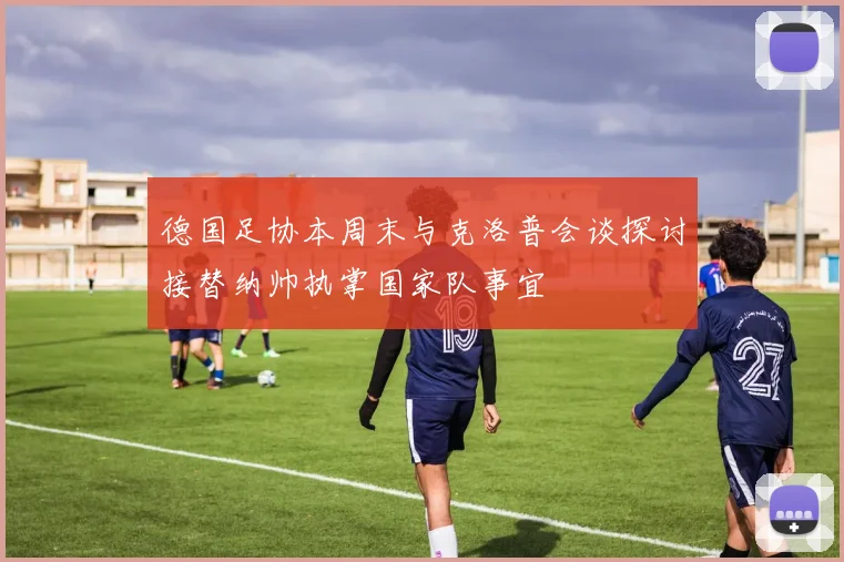 德国足协本周末与克洛普会谈探讨接替纳帅执掌国家队事宜