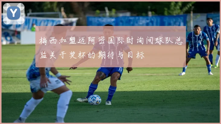梅西加盟迈阿密国际时询问球队总监关于奖杯的期待与目标
