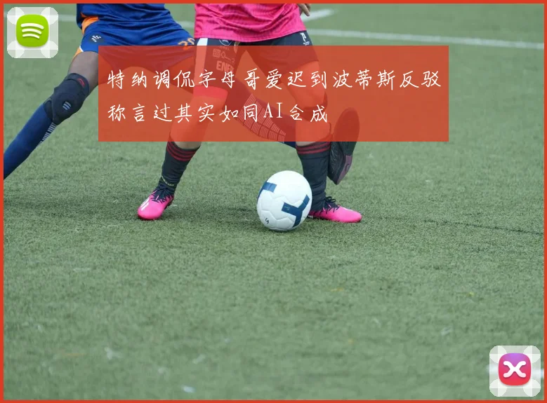 特纳调侃字母哥爱迟到波蒂斯反驳称言过其实如同AI合成