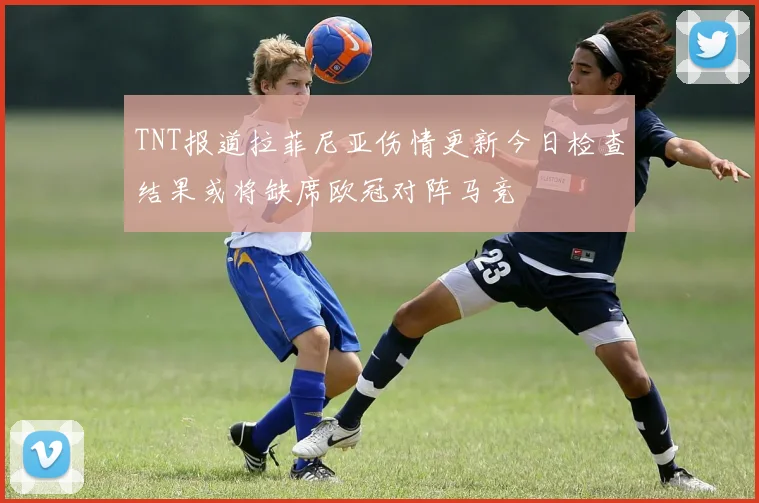 TNT报道拉菲尼亚伤情更新今日检查结果或将缺席欧冠对阵马竞