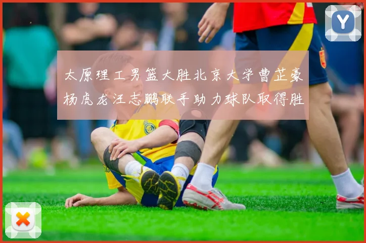 太原理工男篮大胜北京大学曹芷豪杨虎龙汪志鹏联手助力球队取得胜利
