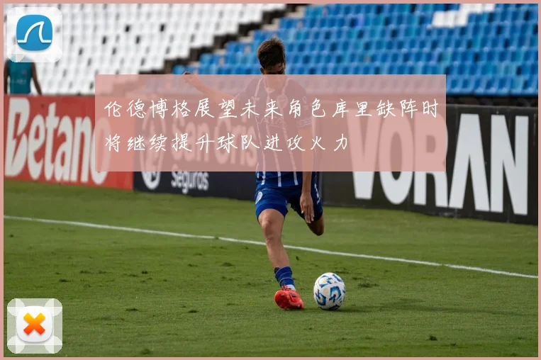 伦德博格展望未来角色库里缺阵时将继续提升球队进攻火力