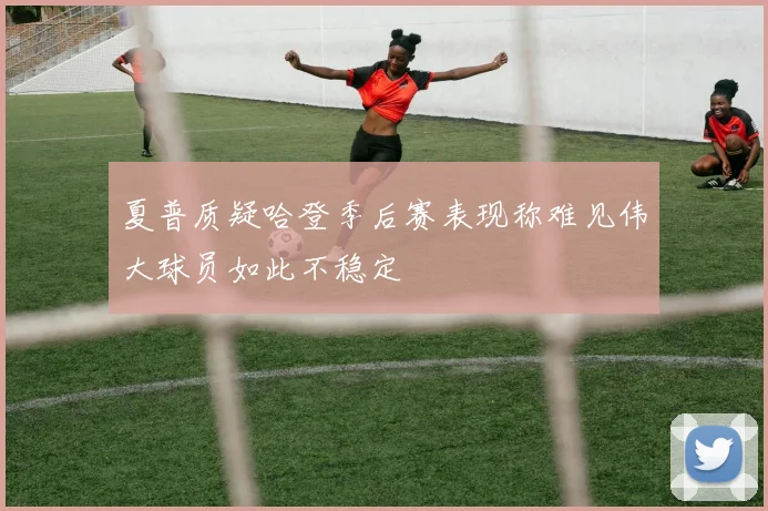 夏普质疑哈登季后赛表现称难见伟大球员如此不稳定