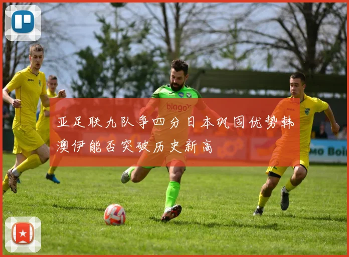 亚足联九队争四分日本巩固优势韩澳伊能否突破历史新高