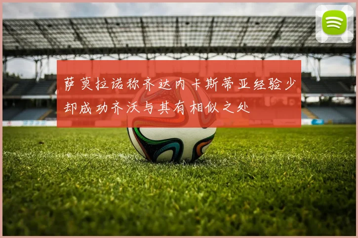 萨莫拉诺称齐达内卡斯蒂亚经验少却成功齐沃与其有相似之处