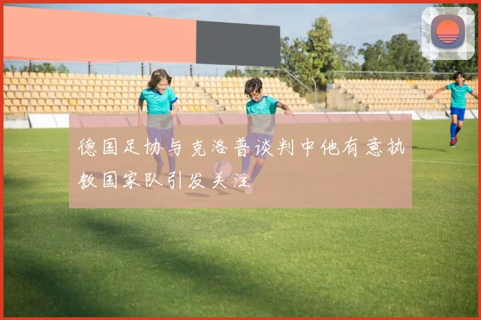 德国足协与克洛普谈判中他有意执教国家队引发关注