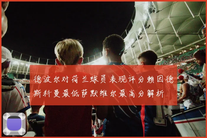 德波尔对荷兰球员表现评分赖因德斯科曼最低萨默维尔最高分解析