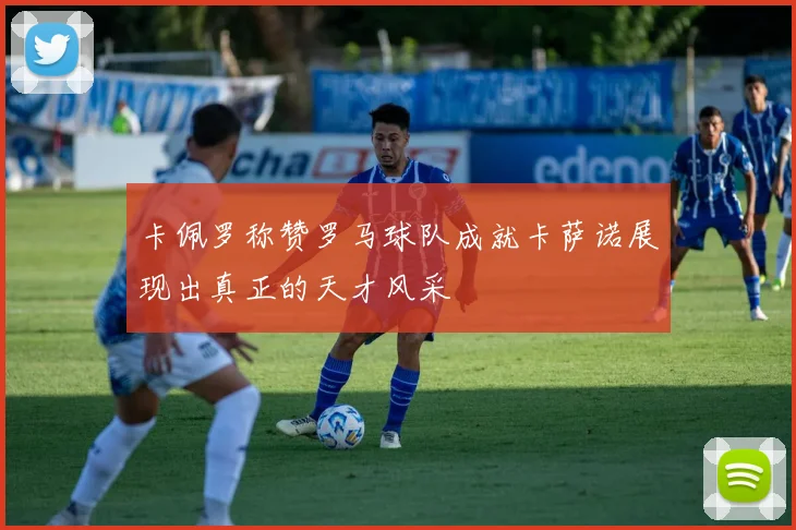 卡佩罗称赞罗马球队成就卡萨诺展现出真正的天才风采