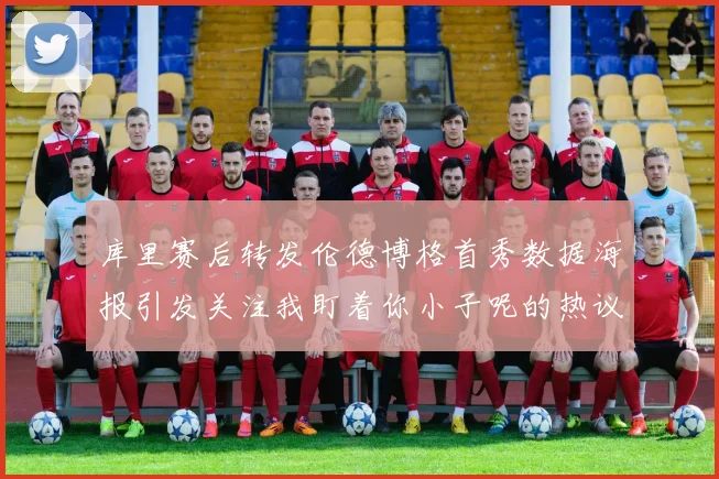 库里赛后转发伦德博格首秀数据海报引发关注我盯着你小子呢的热议