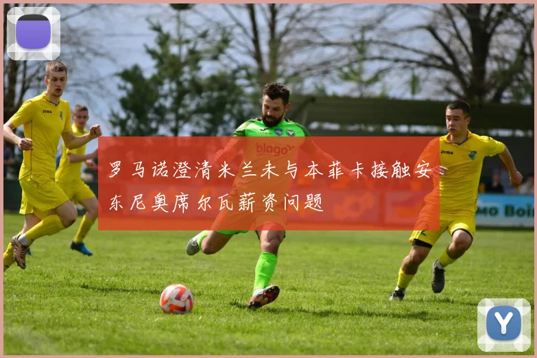 罗马诺澄清米兰未与本菲卡接触安东尼奥席尔瓦薪资问题