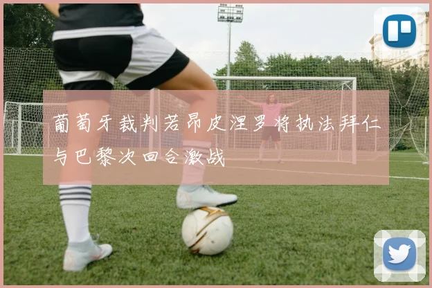 葡萄牙裁判若昂皮涅罗将执法拜仁与巴黎次回合激战