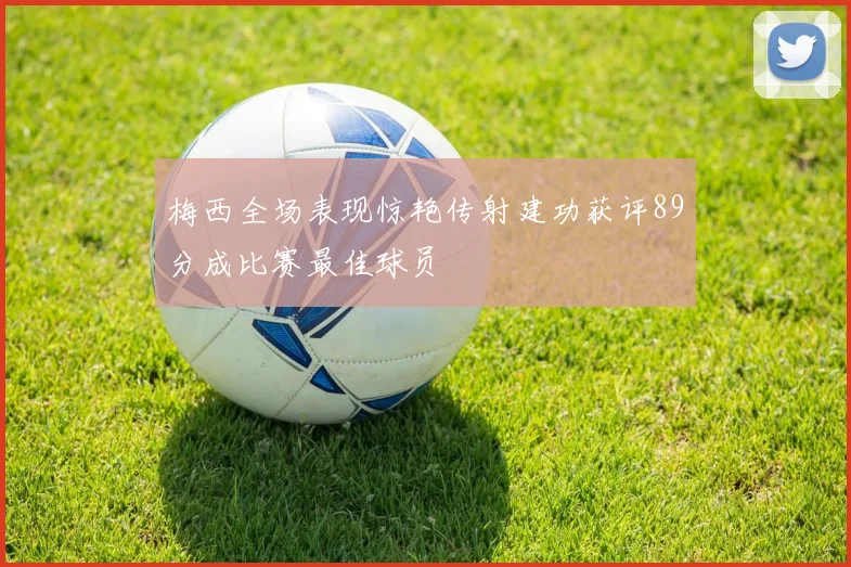 梅西全场表现惊艳传射建功获评89分成比赛最佳球员