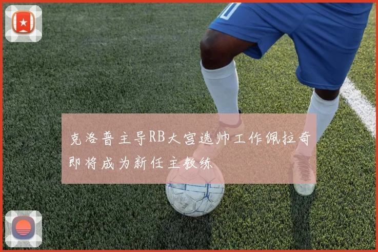 克洛普主导RB大宫选帅工作佩拉奇即将成为新任主教练