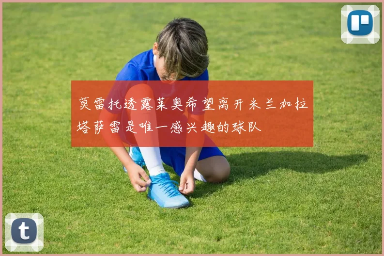 莫雷托透露莱奥希望离开米兰加拉塔萨雷是唯一感兴趣的球队