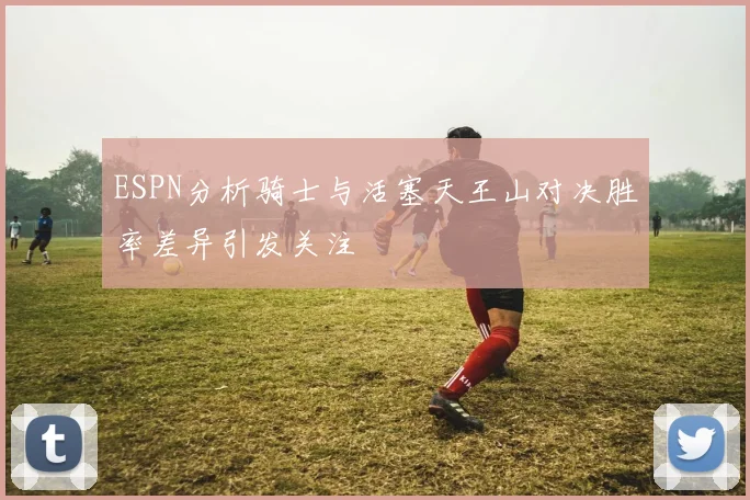 ESPN分析骑士与活塞天王山对决胜率差异引发关注
