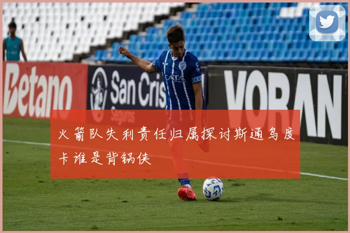 火箭队失利责任归属探讨斯通乌度卡谁是背锅侠
