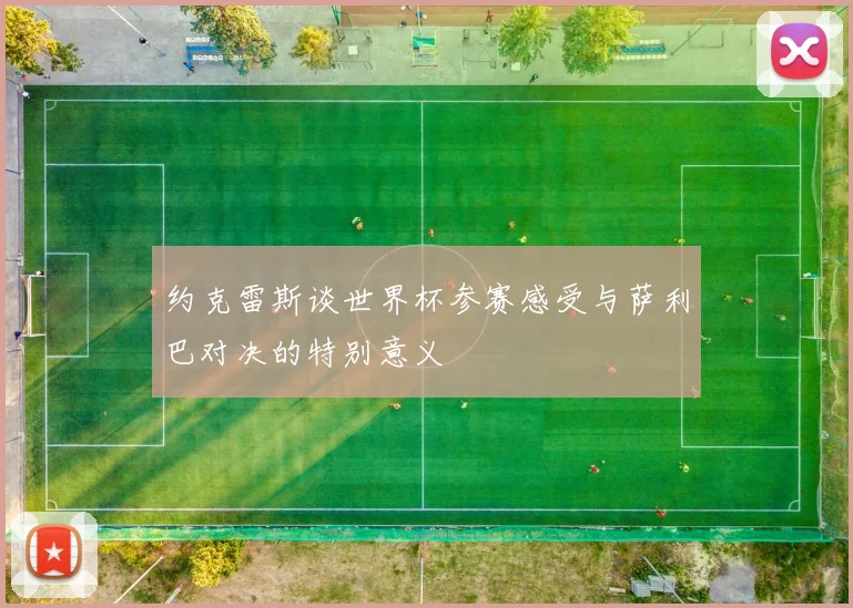 约克雷斯谈世界杯参赛感受与萨利巴对决的特别意义