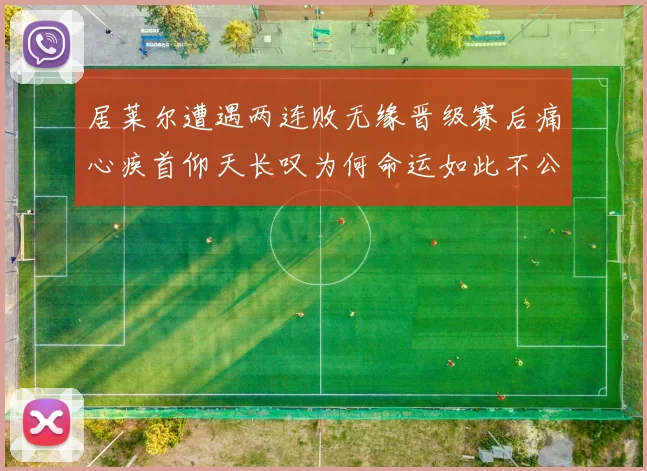 居莱尔遭遇两连败无缘晋级赛后痛心疾首仰天长叹为何命运如此不公