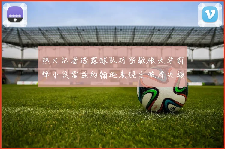 热火记者透露球队对密歇根大学前锋小莫雷兹约翰逊表现出浓厚兴趣
