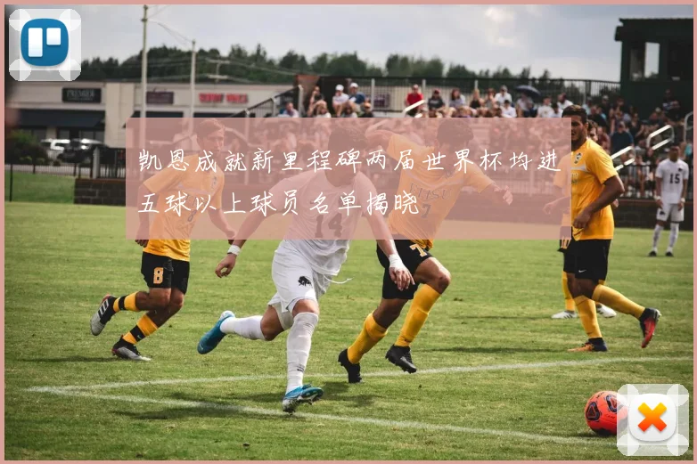 凯恩成就新里程碑两届世界杯均进五球以上球员名单揭晓