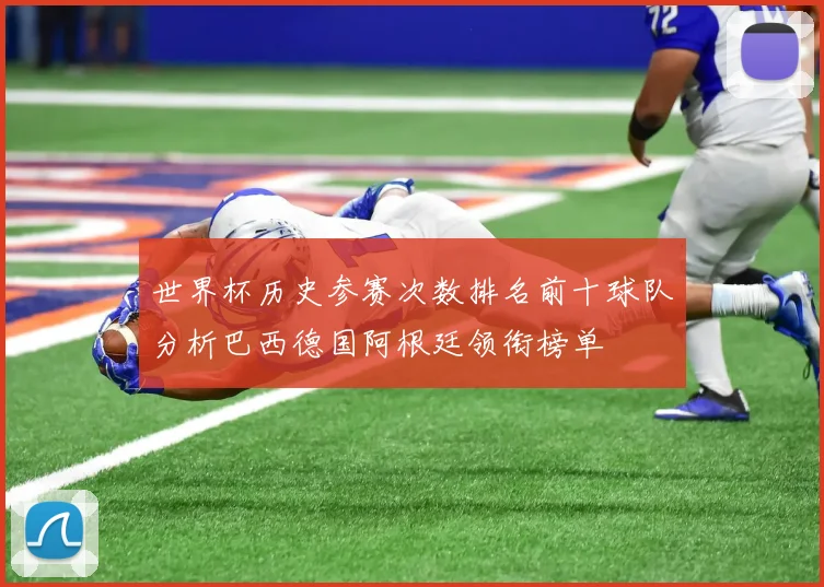 世界杯历史参赛次数排名前十球队分析巴西德国阿根廷领衔榜单