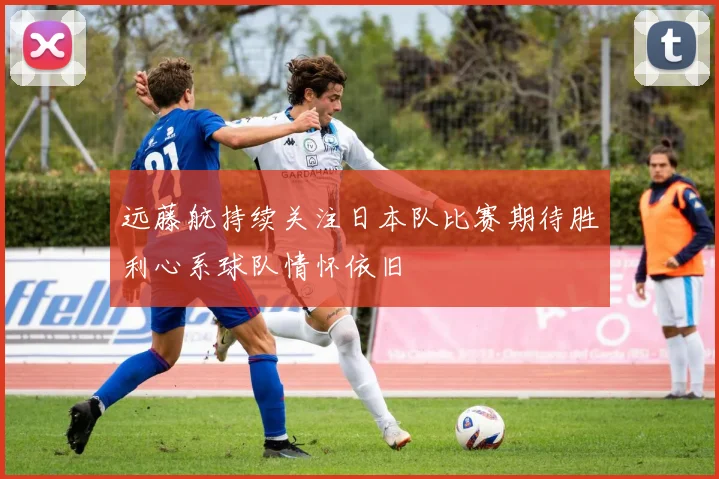 远藤航持续关注日本队比赛期待胜利心系球队情怀依旧