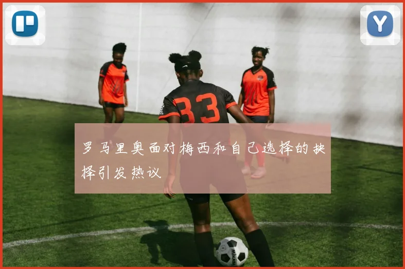 罗马里奥面对梅西和自己选择的抉择引发热议